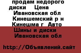 продам недорого  диски  › Цена ­ 6 000 - Ивановская обл., Кинешемский р-н, Кинешма г. Авто » Шины и диски   . Ивановская обл.